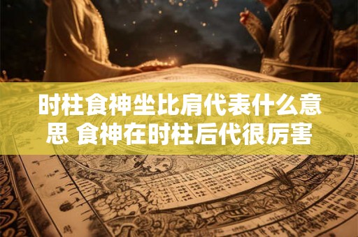 时柱食神坐比肩代表什么意思 食神在时柱后代很厉害吗