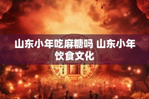 山东小年吃麻糖吗 山东小年饮食文化