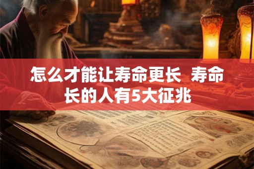 怎么才能让寿命更长  寿命长的人有5大征兆