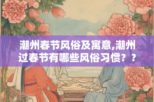 潮州春节风俗及寓意,潮州过春节有哪些风俗习惯？？？？