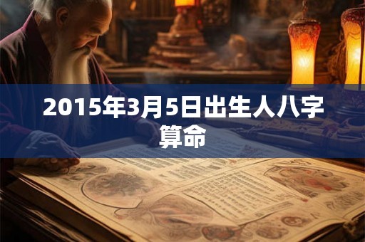 2015年3月5日出生人八字算命