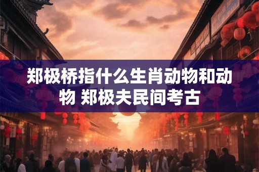 郑极桥指什么生肖动物和动物 郑极夫民间考古