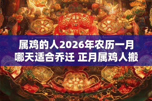 属鸡的人2026年农历一月哪天适合乔迁 正月属鸡人搬家吉日