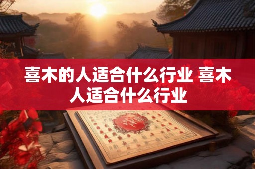 喜木的人适合什么行业 喜木人适合什么行业 喜木的人适合什么行业 喜木人适合什么行业