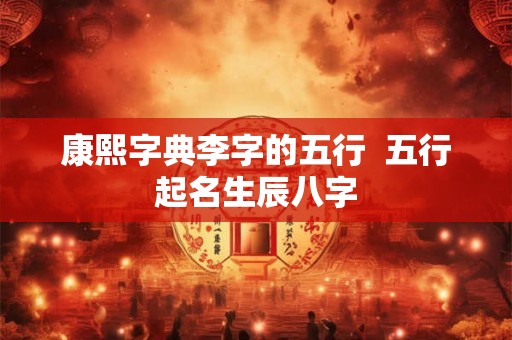 康熙字典李字的五行  五行起名生辰八字