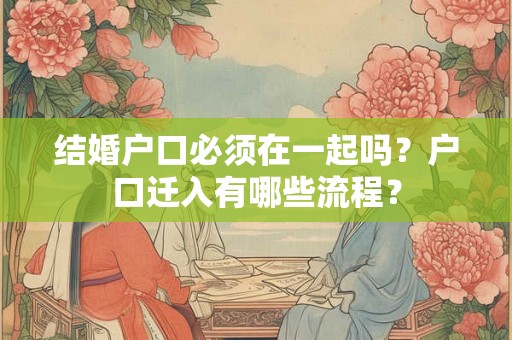 结婚户口必须在一起吗？户口迁入有哪些流程？