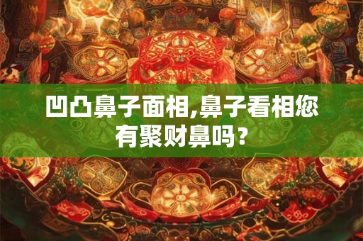 凹凸鼻子面相,鼻子看相您有聚财鼻吗? 凹凸鼻子面相,鼻子看相您有聚财鼻吗?
