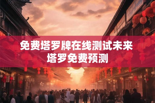 免费塔罗牌在线测试未来 塔罗免费预测