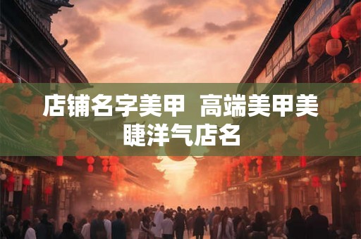店铺名字美甲  高端美甲美睫洋气店名
