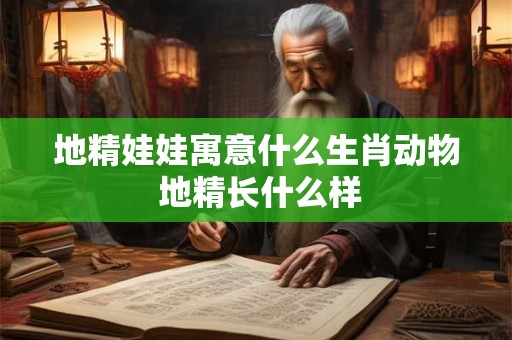 地精娃娃寓意什么生肖动物 地精长什么样