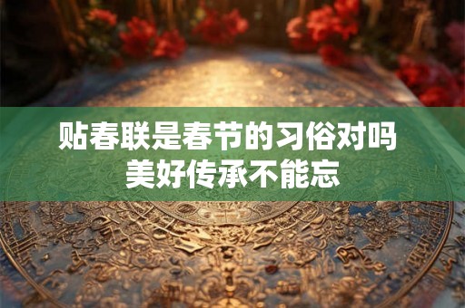 贴春联是春节的习俗对吗 美好传承不能忘