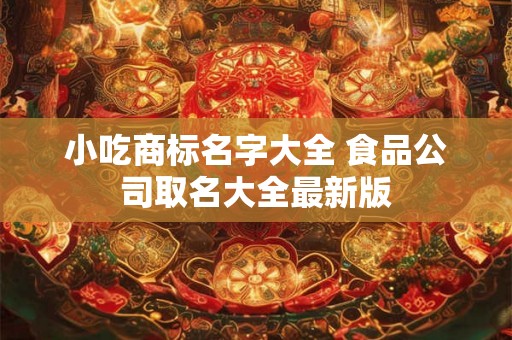 小吃商标名字大全 食品公司取名大全最新版