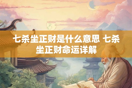 七杀坐正财是什么意思 七杀坐正财命运详解 七杀坐正财是什么意思 七杀坐正财命运详解