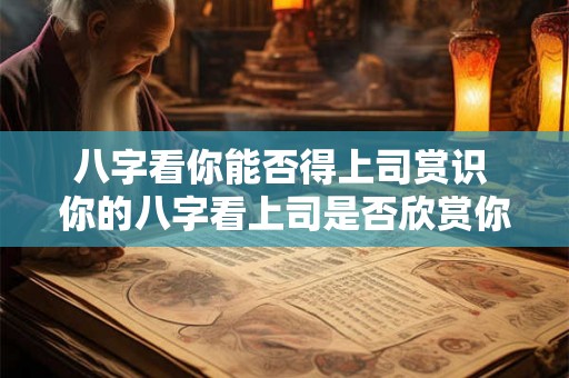 八字看你能否得上司赏识 你的八字看上司是否欣赏你