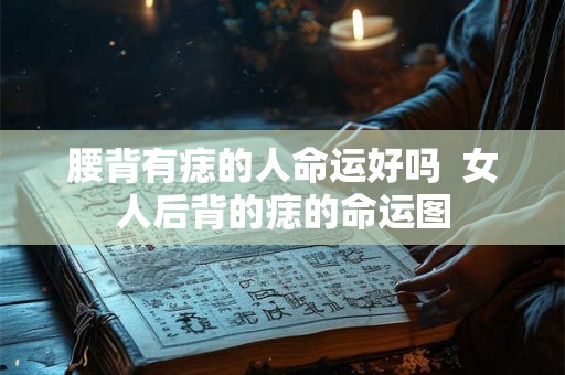 腰背有痣的人命运好吗 女人后背的痣的命运图 腰背有痣的人命运好吗 女人后背的痣的命运图