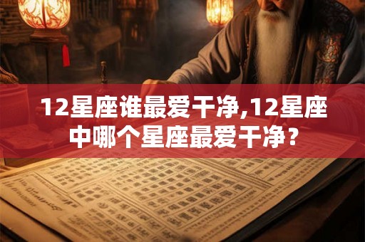 12星座谁最爱干净,12星座中哪个星座最爱干净？
