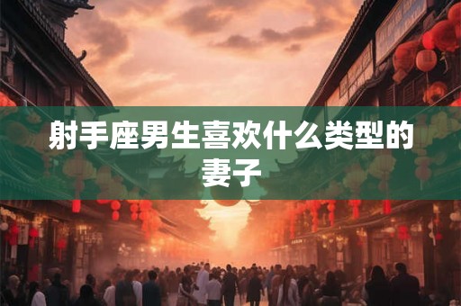 射手座男生喜欢什么类型的妻子