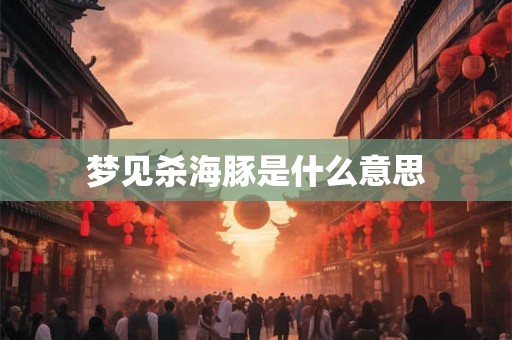 梦见杀海豚是什么意思