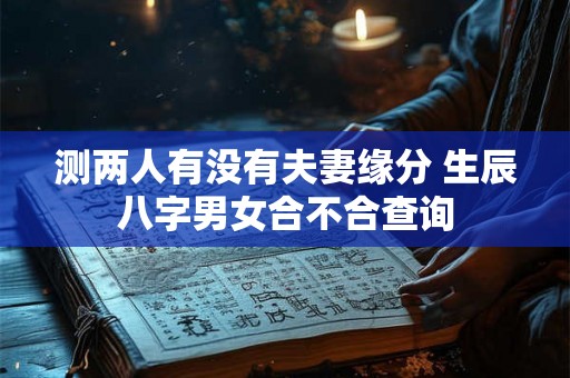 测两人有没有夫妻缘分 生辰八字男女合不合查询