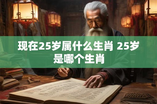 现在25岁属什么生肖 25岁是哪个生肖 现在25岁属什么生肖 25岁是哪个生肖