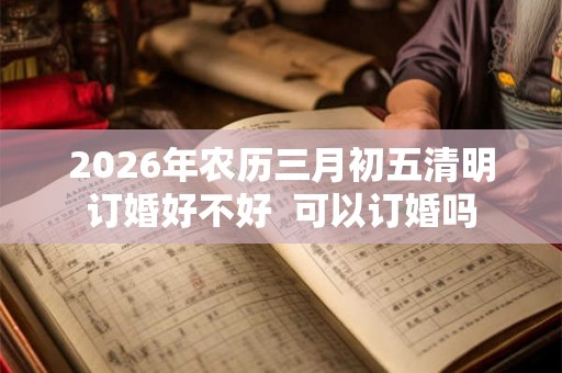 2026年农历三月初五清明订婚好不好  可以订婚吗