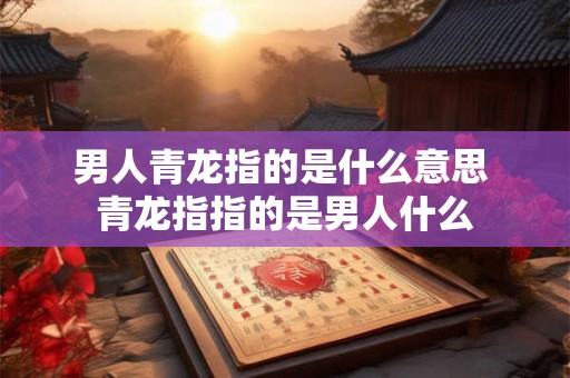 男人青龙指的是什么意思 青龙指指的是男人什么