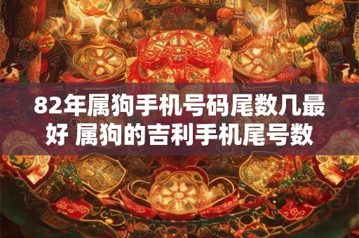 82年属狗手机号码尾数几最好 属狗的吉利手机尾号数字