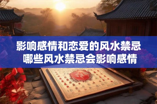 影响感情和恋爱的风水禁忌 哪些风水禁忌会影响感情和恋爱 影响感情和恋爱的风水禁忌 哪些风水禁忌会影响感情和恋爱