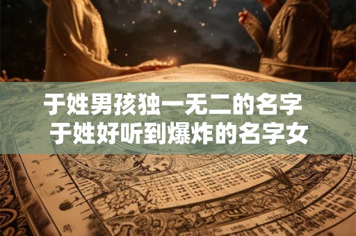 于姓男孩独一无二的名字  于姓好听到爆炸的名字女