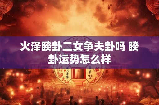 火泽睽卦二女争夫卦吗 睽卦运势怎么样