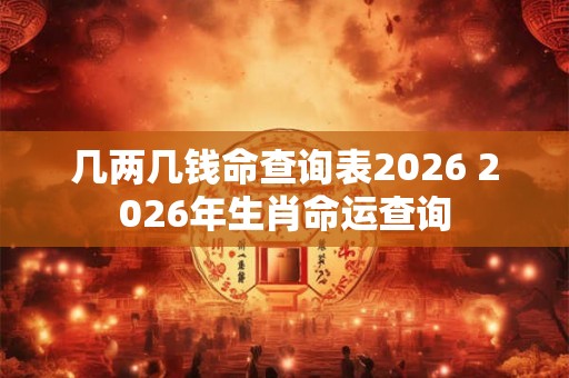 几两几钱命查询表2026 2026年生肖命运查询