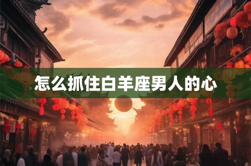 怎么抓住白羊座男人的心