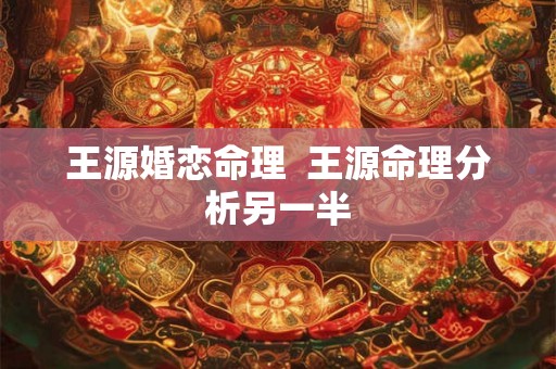王源婚恋命理  王源命理分析另一半