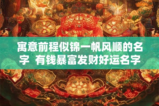 寓意前程似锦一帆风顺的名字  有钱暴富发财好运名字
