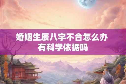 婚姻生辰八字不合怎么办 有科学依据吗 婚姻生辰八字不合怎么办 有科学依据吗
