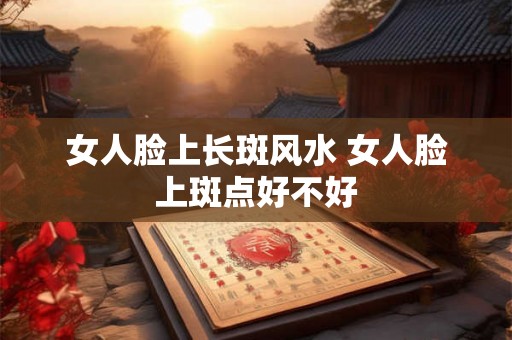 女人脸上长斑风水 女人脸上斑点好不好 女人脸上长斑风水 女人脸上斑点好不好
