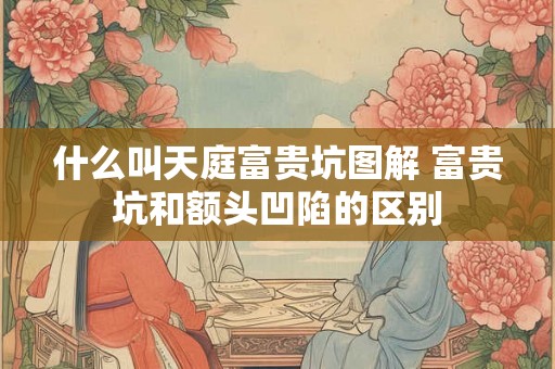什么叫天庭富贵坑图解 富贵坑和额头凹陷的区别 什么叫天庭富贵坑图解 富贵坑和额头凹陷的区别