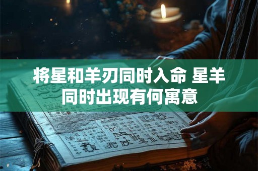 将星和羊刃同时入命 星羊同时出现有何寓意 将星和羊刃同时入命 星羊同时出现有何寓意