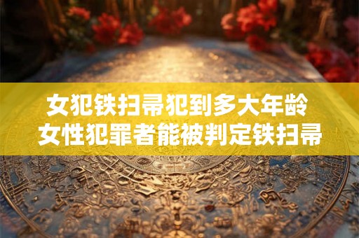 女犯铁扫帚犯到多大年龄 女性犯罪者能被判定铁扫帚其年龄范围有多大