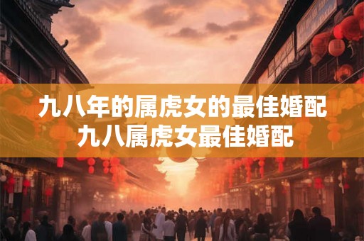 九八年的属虎女的最佳婚配 九八属虎女最佳婚配