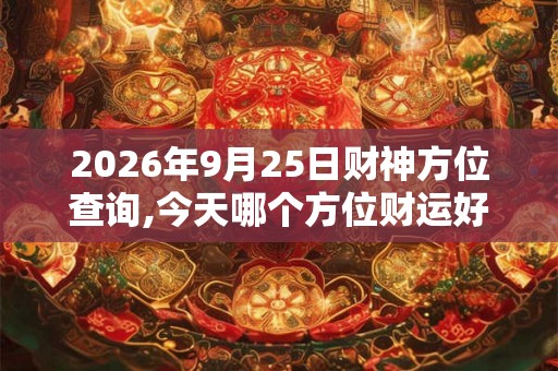 2026年9月25日财神方位查询,今天哪个方位财运好