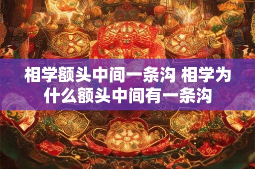 相学额头中间一条沟 相学为什么额头中间有一条沟