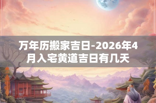 万年历搬家吉日-2026年4月入宅黄道吉日有几天