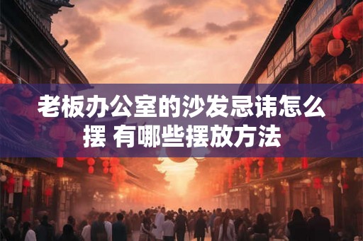 老板办公室的沙发忌讳怎么摆 有哪些摆放方法