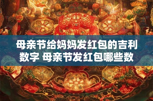 母亲节给妈妈发红包的吉利数字 母亲节发红包哪些数字最吉祥 母亲节给妈妈发红包的吉利数字 母亲节发红包哪些数字最吉祥