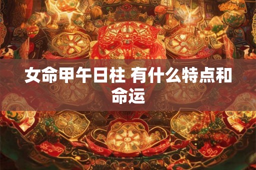 女命甲午日柱 有什么特点和命运 女命甲午日柱 有什么特点和命运