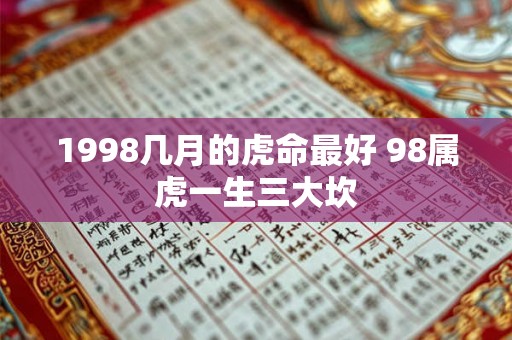 1998几月的虎命最好 98属虎一生三大坎 1998几月的虎命最好 98属虎一生三大坎