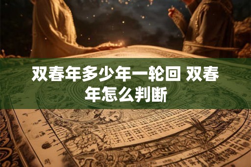 双春年多少年一轮回 双春年怎么判断 双春年多少年一轮回 双春年怎么判断