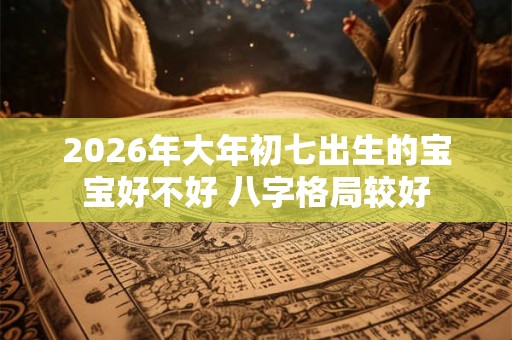 2026年大年初七出生的宝宝好不好 八字格局较好