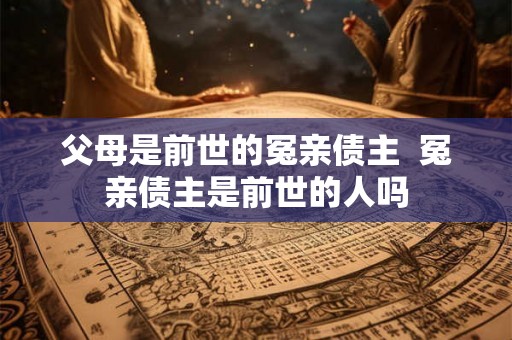 父母是前世的冤亲债主 冤亲债主是前世的人吗 父母是前世的冤亲债主 冤亲债主是前世的人吗